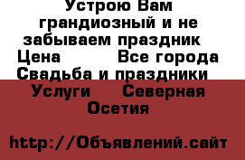 Устрою Вам грандиозный и не забываем праздник › Цена ­ 900 - Все города Свадьба и праздники » Услуги   . Северная Осетия